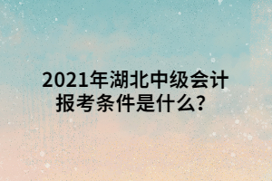 2021年湖北中級(jí)會(huì)計(jì)報(bào)考條件是什么？