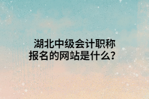 湖北中級會計職稱報名的網(wǎng)站是什么？