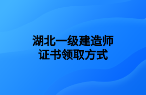 湖北一級(jí)建造師證書領(lǐng)取方式