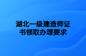 湖北一級(jí)建造師證書(shū)領(lǐng)取辦理要求