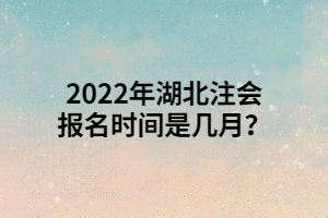 2022年湖北注會報名時間是幾月？