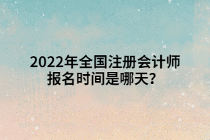 2022年全國注冊會(huì)計(jì)師報(bào)名時(shí)間是哪天？