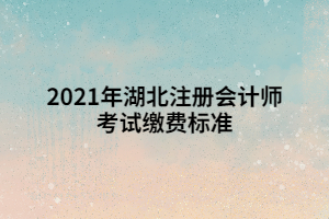 2021年湖北注冊會計師考試?yán)U費標(biāo)準(zhǔn)