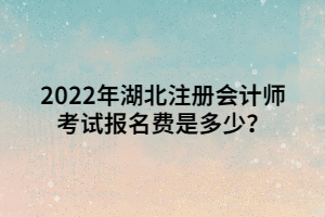 2022年湖北注冊會計師考試報名費是多少？