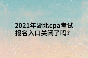 2021年湖北cpa考試報(bào)名入口關(guān)閉了嗎？