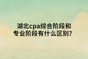 湖北cpa綜合階段和專業(yè)階段有什么區(qū)別？