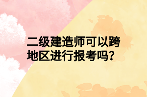 二級建造師可以跨地區(qū)進(jìn)行報考嗎？