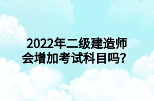 2022年二級(jí)建造師會(huì)增加考試科目嗎？