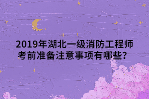 2019年湖北一級消防工程師考前準備注意事項有哪些？