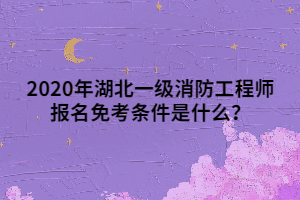 2020年湖北一級(jí)消防工程師報(bào)名免考條件是什么？