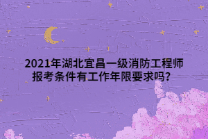 2021年湖北宜昌一級(jí)消防工程師報(bào)考條件有工作年限要求嗎？