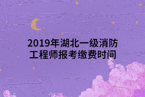 2019年湖北一級消防工程師報(bào)考繳費(fèi)時(shí)間