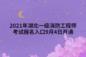 2021年湖北一級消防工程師考試報(bào)名入口9月4日開通