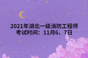 2021年湖北一級消防工程師考試時間：11月6、7日