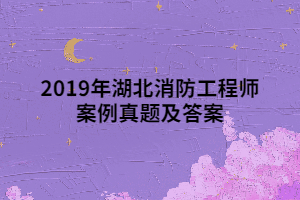 2019年湖北消防工程師案例真題及答案