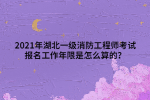 2021年湖北一級消防工程師考試報(bào)名工作年限是怎么算的？