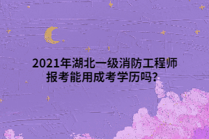 2021年湖北一級消防工程師報(bào)考能用成考學(xué)歷嗎？