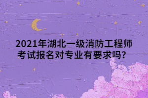 2021年湖北一級(jí)消防工程師考試報(bào)名對(duì)專業(yè)有要求嗎？