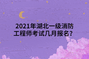 2021年湖北一級(jí)消防工程師考試幾月報(bào)名？