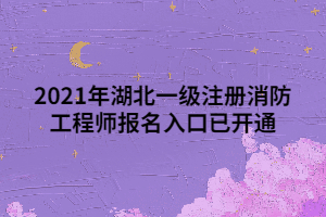 2021年湖北一級(jí)注冊(cè)消防工程師報(bào)名入口已開通