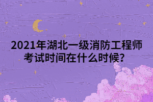 2021年湖北一級消防工程師考試時間在什么時候？