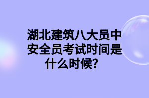 湖北建筑八大員中安全員考試時(shí)間是什么時(shí)候？