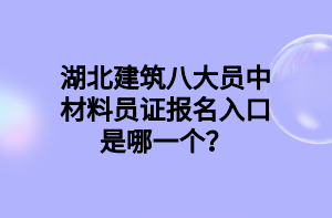 湖北建筑八大員中材料員證報(bào)名入口是哪一個(gè)？