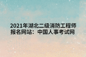 2021年湖北二級(jí)消防工程師報(bào)名網(wǎng)站：中國人事考試網(wǎng)