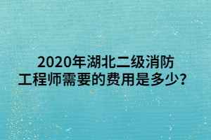 2020年湖北二級消防工程師需要的費(fèi)用是多少？