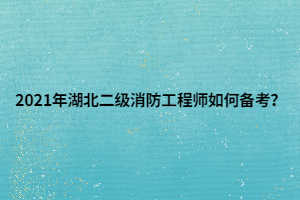 2021年湖北二級消防工程師如何備考？