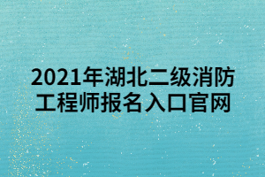 2021年湖北二級消防工程師報名入口官網(wǎng)