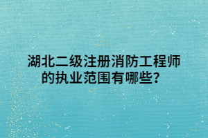 湖北二級注冊消防工程師的執(zhí)業(yè)范圍有哪些？