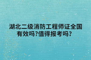 湖北二級消防工程師證全國有效嗎_值得報考嗎？