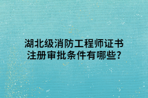 湖北級消防工程師證書注冊審批條件有哪些_