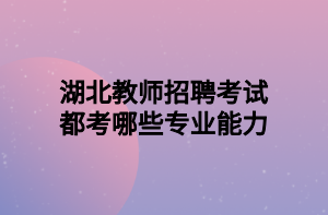 湖北教師招聘考試都考哪些專業(yè)能力