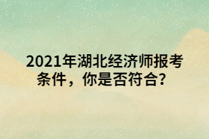 2021年湖北經(jīng)濟師報考條件，你是否符合？