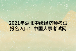 2021年湖北中級經(jīng)濟師考試報名入口：中國人事考試網(wǎng)