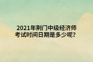 2021年荊門中級(jí)經(jīng)濟(jì)師考試時(shí)間日期是多少呢？