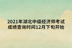 2021年湖北中級經(jīng)濟(jì)師考試成績查詢時間12月下旬開始