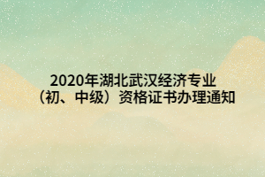 2020年湖北武漢經濟專業(yè)（初、中級）資格證書辦理通知