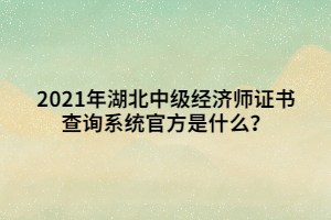 2021年湖北中級經(jīng)濟師證書查詢系統(tǒng)官方是什么？