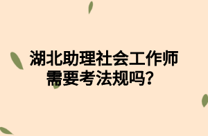 湖北助理社會工作師需要考法規(guī)嗎？