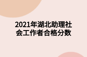 2021年湖北助理社會(huì)工作者合格分?jǐn)?shù)