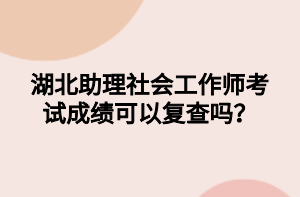 湖北助理社會工作師考試成績可以復查嗎？