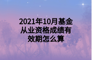 2021年10月基金從業(yè)資格成績(jī)有效期怎么算