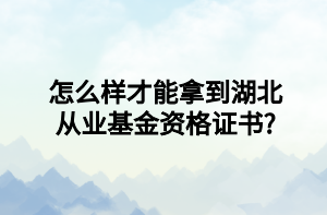 怎么樣才能拿到湖北從業(yè)基金資格證書_