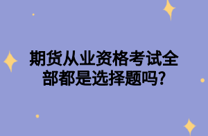 期貨從業(yè)資格考試全部都是選擇題嗎_