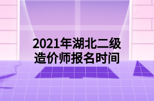 2021年湖北二級造價師報名時間