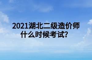 2021湖北二級造價師什么時候考試？