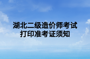 湖北二級造價(jià)師考試打印準(zhǔn)考證須知